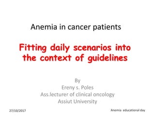 Anemia in cancer patients
Fitting daily scenarios into
the context of guidelines
By
Ereny s. Poles
Ass.lecturer of clinical oncology
Assiut University
27/10/2017 Anemia educational day
 