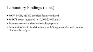 Laboratory Findings (cont.)
• MCV, MCH, MCHC are significantly reduced
• WBC’S count increased to 10,000-25,000/mm3.
• Bone marrow cells show cellular hyperplasia
• Serum bilirubin & fecal & urinary urobilinogen are elevated because
of severe hemolysis.
54
 