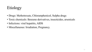 Etiology
• Drugs: Methotrexate, Chloramphenicol, Sulpha drugs
• Toxic chemicals: Benzene derivatives, insecticides, arsenicals
• Infections: viral hepatitis, AIDS
• Miscellaneous: Irradiation, Pregnancy.
57
 