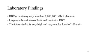 Laboratory Findings
• RBCs count may vary less than 1,000,000 cells /cubic mm
• Large number of normoblasts and nucleated RBC
• The icterus index is very high and may reach a level of 100 units
66
 