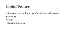 Clinical Features
• Symptoms vary with severity of the disease and its cause.
• Vomiting
• Fever
• Hepatosplenomegaly
70
 