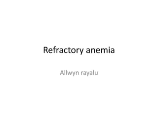 Refractory anemia
Allwyn rayalu
 