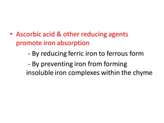 • Ascorbic acid & other reducing agents
promote iron absorption
- By reducing ferric iron to ferrous form
- By preventing iron from forming
insoluble iron complexes within the chyme
 