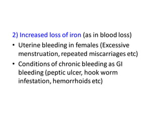 2) Increased loss of iron (as in blood loss)
• Uterine bleeding in females (Excessive
menstruation,repeated miscarriages etc)
• Conditions of chronic bleeding as GI
bleeding (peptic ulcer, hook worm
infestation, hemorrhoids etc)
 