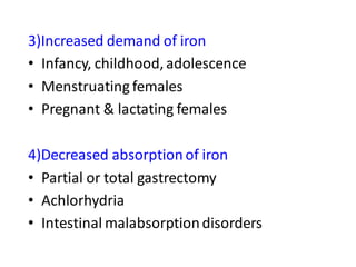3)Increased demand of iron
• Infancy, childhood,adolescence
• Menstruating females
• Pregnant & lactating females
4)Decreased absorptionof iron
• Partial or total gastrectomy
• Achlorhydria
• Intestinal malabsorptiondisorders
 