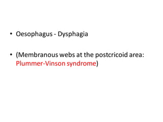 • Oesophagus - Dysphagia
• (Membranous webs at the postcricoid area:
Plummer-Vinson syndrome)
 