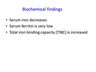 Biochemical findings
• Serum iron decreases
• Serum ferritin is very low
• Total iron binding capacity (TIBC) is increased
 