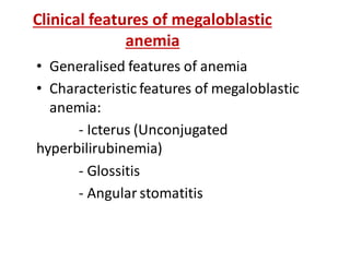Clinical features of megaloblastic
anemia
• Generalised features of anemia
• Characteristic features of megaloblastic
anemia:
- Icterus (Unconjugated
hyperbilirubinemia)
- Glossitis
- Angular stomatitis
 