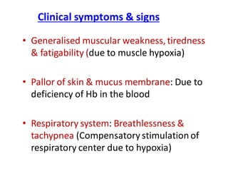 Clinical symptoms & signs
• Generalised muscular weakness,tiredness
& fatigability (due to muscle hypoxia)
• Pallor of skin & mucus membrane: Due to
deficiency of Hb in the blood
• Respiratory system: Breathlessness &
tachypnea (Compensatory stimulationof
respiratory center due to hypoxia)
 