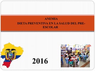 ANEMIA
DIETA PREVENTIVA EN LA SALUD DEL PRE-
ESCOLAR
ROSARIO CHUQUIMARCA
2016
 