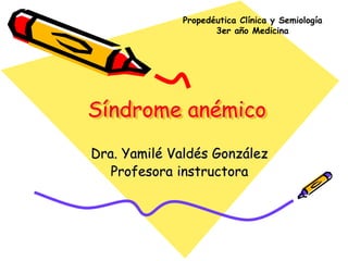 Síndrome anémico
Dra. Yamilé Valdés González
Profesora instructora
Propedéutica Clínica y Semiología
3er año Medicina
 