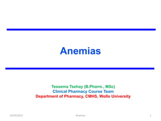 Anemias
Tessema Tsehay (B.Pharm., MSc)
Clinical Pharmacy Course Team
Department of Pharmacy, CMHS, Wollo University
10/29/2023 1
Anemias
 