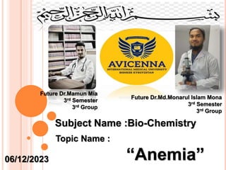Future Dr.Mamun Mia
3rd Semester
3rd Group
Future Dr.Md.Monarul Islam Mona
3rd Semester
3rd Group
Subject Name :Bio-Chemistry
Topic Name :
“Anemia”
06/12/2023
 