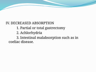 IV. DECREASED ABSORPTION
1. Partial or total gastrectomy
2. Achlorhydria
3. Intestinal malabsorption such as in
coeliac disease.
 