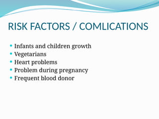RISK FACTORS / COMLICATIONS
 Infants and children growth
 Vegetarians
 Heart problems
 Problem during pregnancy
 Frequent blood donor
 