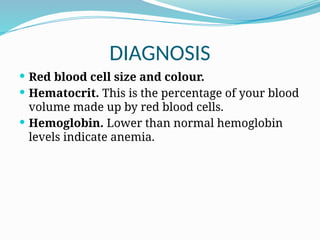 DIAGNOSIS
 Red blood cell size and colour.
 Hematocrit. This is the percentage of your blood
volume made up by red blood cells.
 Hemoglobin. Lower than normal hemoglobin
levels indicate anemia.
 