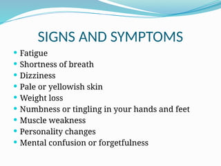 SIGNS AND SYMPTOMS
 Fatigue
 Shortness of breath
 Dizziness
 Pale or yellowish skin
 Weight loss
 Numbness or tingling in your hands and feet
 Muscle weakness
 Personality changes
 Mental confusion or forgetfulness
 