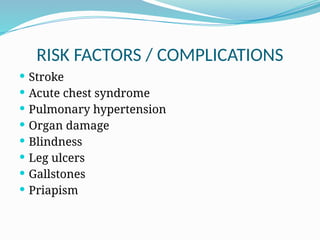 RISK FACTORS / COMPLICATIONS
 Stroke
 Acute chest syndrome
 Pulmonary hypertension
 Organ damage
 Blindness
 Leg ulcers
 Gallstones
 Priapism
 