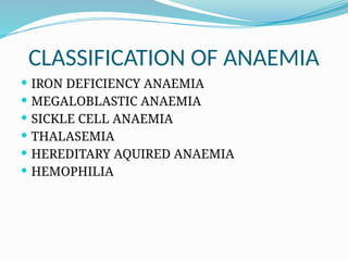 CLASSIFICATION OF ANAEMIA
 IRON DEFICIENCY ANAEMIA
 MEGALOBLASTIC ANAEMIA
 SICKLE CELL ANAEMIA
 THALASEMIA
 HEREDITARY AQUIRED ANAEMIA
 HEMOPHILIA
 