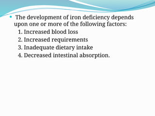 The development of iron deficiency depends
upon one or more of the following factors:
1. Increased blood loss
2. Increased requirements
3. Inadequate dietary intake
4. Decreased intestinal absorption.
 