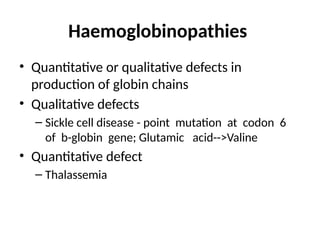 Haemoglobinopathies
• Quantitative or qualitative defects in
production of globin chains
• Qualitative defects
– Sickle cell disease - point mutation at codon 6
of b-globin gene; Glutamic acid-->Valine
• Quantitative defect
– Thalassemia
 