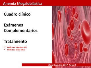 Anemia Megaloblástica
Roca Goderich, 2017. Tomo III
Cuadro clínico
Exámenes
Complementarios
Tratamiento
 Déficit de vitamina B12.
 Déficit de acido fólico
 