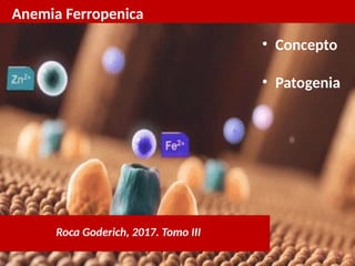 Anemia Ferropenica
Roca Goderich, 2017. Tomo III
• Concepto
• Patogenia
 