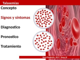 Talasemias
Roca Goderich, 2017. Tomo III
Concepto
Signos y síntomas
Diagnostico
Pronostico
Tratamiento
 