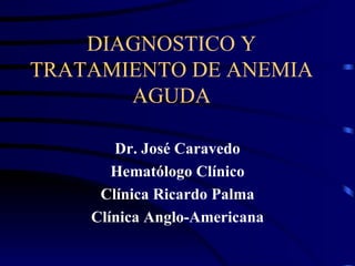 DIAGNOSTICO Y TRATAMIENTO DE ANEMIA AGUDA Dr. José Caravedo Hematólogo Clínico Clínica Ricardo Palma Clínica Anglo-Americana 