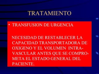TRATAMIENTO TRANSFUSION DE URGENCIA NECESIDAD DE RESTABLECER LA  CAPACIDAD TRANSPORTADORA DE OXIGENO Y EL VOLUMEN  INTRA-VASCULAR ANTES QUE SE COMPRO-META EL ESTADO GENERAL DEL PACIENTE. 