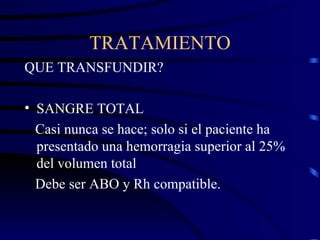 TRATAMIENTO QUE TRANSFUNDIR? SANGRE TOTAL Casi nunca se hace; solo si el paciente ha presentado una hemorragia superior al 25% del volumen total Debe ser ABO y Rh compatible. 