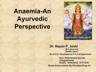 Dr. Nayan P. Joshi
M.D.(Ayurved)
Reader class-I
Ex.(H.O.D.) Panchakarma P.G./U.G.Department.
Govt. Akhandanand Ayurved
College/Hospital
Bhadra, Ahmedabad. 12-07-2016
Anaemia-An
Ayurvedic
Perspective
Guest lecture series By Himalaya Drug Co.
 