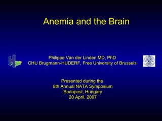 Anemia and the Brain Presented during the  8th Annual NATA Symposium Budapest, Hungary 20 April, 2007 Philippe Van der Linden MD, PhD CHU Brugmann-HUDERF, Free University of Brussels 
