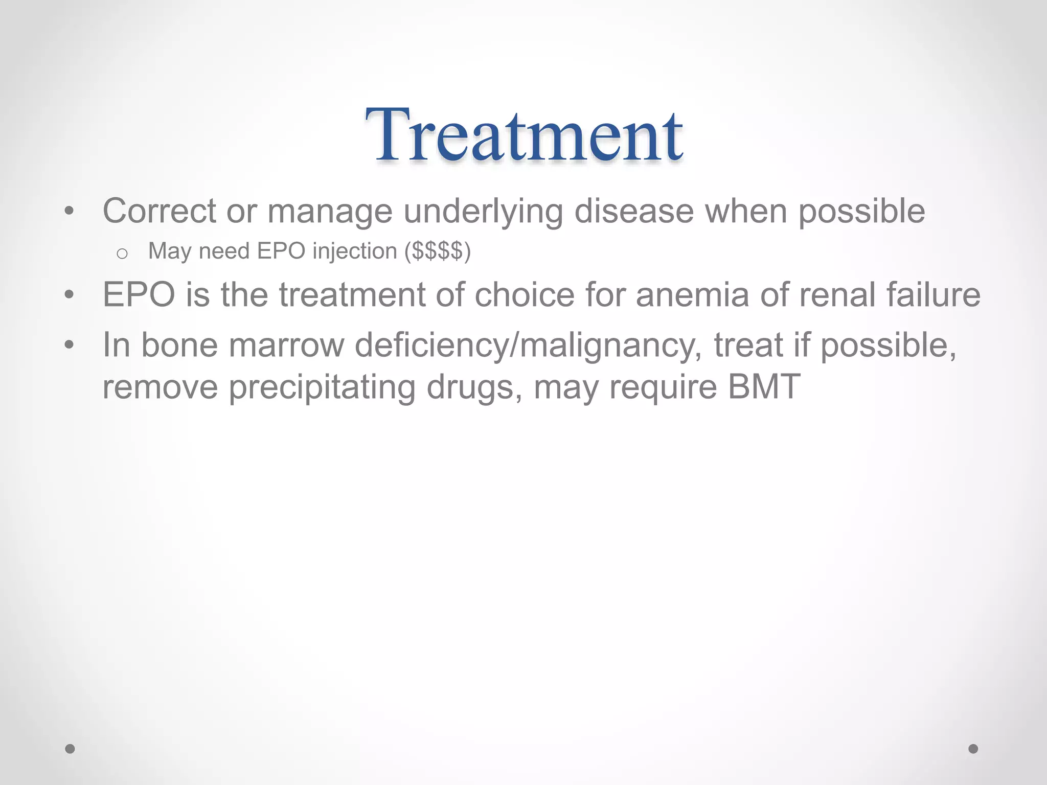 Treatment
• Correct or manage underlying disease when possible
o May need EPO injection ($$$$)
• EPO is the treatment of choice for anemia of renal failure
• In bone marrow deficiency/malignancy, treat if possible,
remove precipitating drugs, may require BMT
 