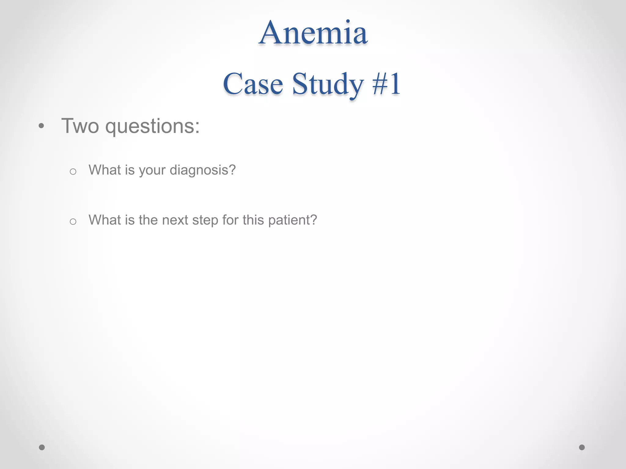 Anemia
Case Study #1
• Two questions:
o What is your diagnosis?
o What is the next step for this patient?
 