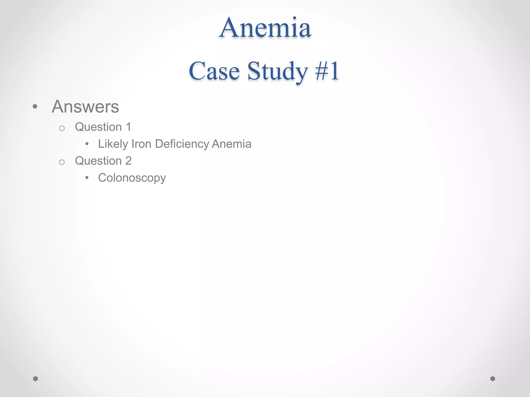 Anemia
Case Study #1
• Answers
o Question 1
• Likely Iron Deficiency Anemia
o Question 2
• Colonoscopy
 