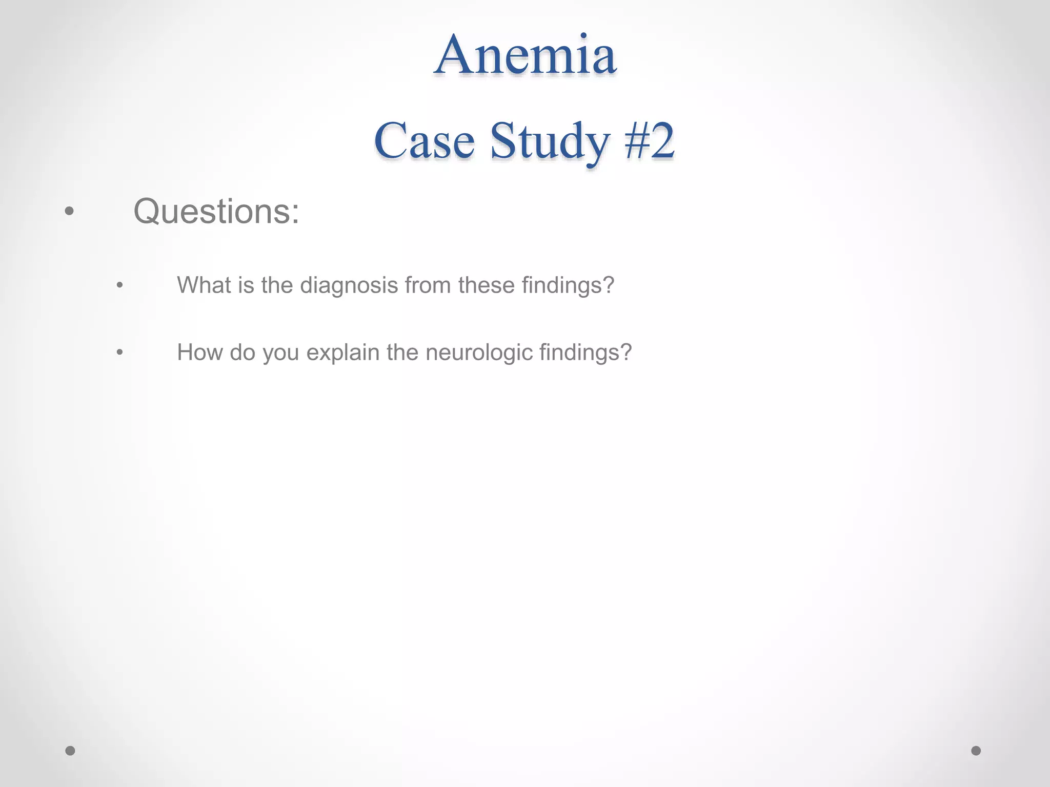 Anemia
Case Study #2
• Questions:
• What is the diagnosis from these findings?
• How do you explain the neurologic findings?
 