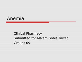 Anemia
Clinical Pharmacy
Submitted to: Ma’am Sobia Jawed
Group: 09
 