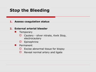 Stop the Bleeding
1. Assess coagulation status
2. External arterial bleeder
 Temporary
 Cautery - silver nitrate, Kwik Stop,
electrocautery
 Epinephrine
 Permanent
 Excise abnormal tissue for biopsy
 Reveal normal artery and ligate
 