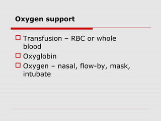 Oxygen support
 Transfusion – RBC or whole
blood
 Oxyglobin
 Oxygen – nasal, flow-by, mask,
intubate
 