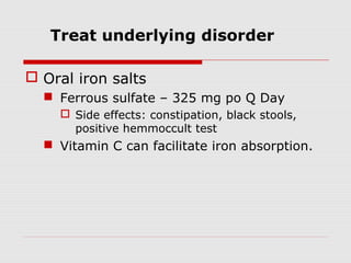  Oral iron salts
 Ferrous sulfate – 325 mg po Q Day
 Side effects: constipation, black stools,
positive hemmoccult test
 Vitamin C can facilitate iron absorption.
Treat underlying disorder
 