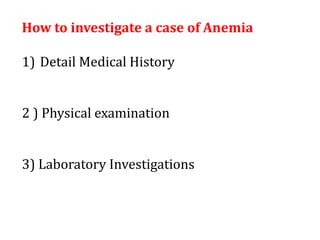 How to investigate a case of Anemia
1) Detail Medical History
2 ) Physical examination
3) Laboratory Investigations
 