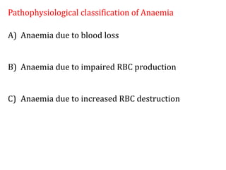Pathophysiological classification of Anaemia
A) Anaemia due to blood loss
B) Anaemia due to impaired RBC production
C) Anaemia due to increased RBC destruction
 