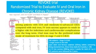 REVOKE trial
Randomized Trial to Evaluate IV and Oral Iron in
Chronic Kidney Disease (REVOKE)
136 subjects – Stage 3-4 CKD
a single centre in the USA
open label oral ferrous sulphate (325mg tablets containing
65mg elemental iron, three times daily for 8 weeks; n 69)
or IV iron sucrose (200mg every 2 weeks for total of 1 g; n
67); patients were followed for 2 years.
 