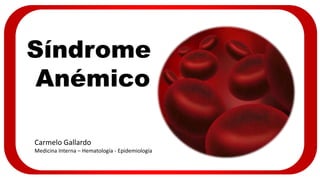 Síndrome
Anémico
Carmelo Gallardo
Medicina Interna – Hematología - Epidemiología
 