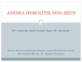 Dr. Amirah Zatil Izzah, SpA, M. Biomed
Divisi Hematoonkologi Bagian Ilmu Kesehatan Anak
FK Unand-RS Dr. M. Djamil Padang
ANEMIA HEMOLITIK NON-IMUN
 