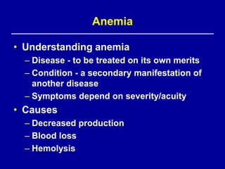 Anemia

• Understanding anemia
  – Disease - to be treated on its own merits
  – Condition - a secondary manifestation of
    another disease
  – Symptoms depend on severity/acuity
• Causes
  – Decreased production
  – Blood loss
  – Hemolysis
 