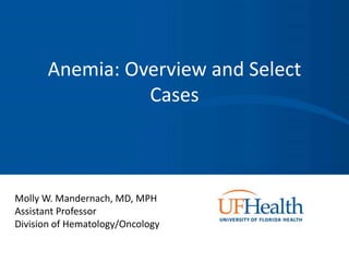 Anemia: Overview and Select
Cases
Molly W. Mandernach, MD, MPH
Assistant Professor
Division of Hematology/Oncology
 