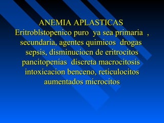 ANEMIA APLASTICASANEMIA APLASTICAS
Eritroblstopenico puro ya sea primaria ,Eritroblstopenico puro ya sea primaria ,
secundaria, agentes quimicos drogassecundaria, agentes quimicos drogas
sepsis, disminuciocn de eritrocitossepsis, disminuciocn de eritrocitos
pancitopenias discreta macrocitosispancitopenias discreta macrocitosis
intoxicacion benceno, reticulocitosintoxicacion benceno, reticulocitos
aumentados microcitosaumentados microcitos
 