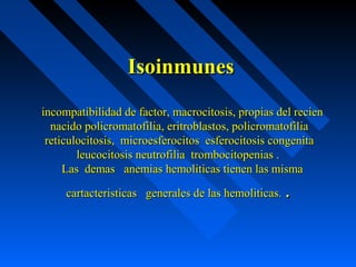 IsoinmunesIsoinmunes
incompatibilidad de factor, macrocitosis, propias del recienincompatibilidad de factor, macrocitosis, propias del recien
nacido policromatofilia, eritroblastos, policromatofilianacido policromatofilia, eritroblastos, policromatofilia
reticulocitosis, microesferocitos esferocitosis congenitareticulocitosis, microesferocitos esferocitosis congenita
leucocitosis neutrofilia trombocitopenias .leucocitosis neutrofilia trombocitopenias .
Las demas anemias hemoliticas tienen las mismaLas demas anemias hemoliticas tienen las misma
cartacteristicas generales de las hemoliticas.cartacteristicas generales de las hemoliticas. ..
 